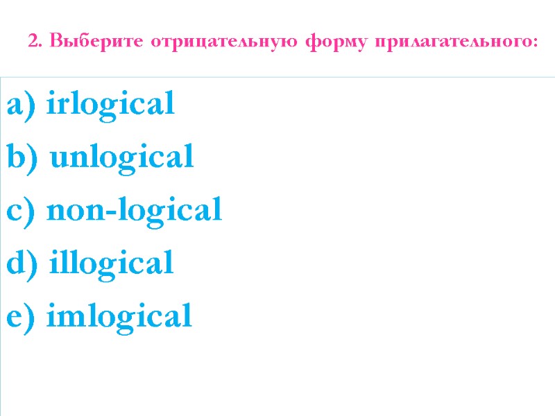 2. Выберите отрицательную форму прилагательного:  a) irlogical b) unlogical c) non-logical d) illogical